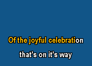0f the joyful celebration

that's on it's way