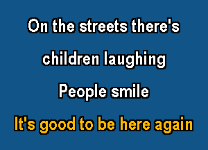 On the streets there's
children laughing

People smile

It's good to be here again