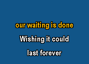 our waiting is done

Wishing it could

last forever