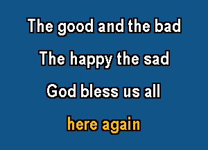 The good and the bad

The happy the sad
God bless us all

here again