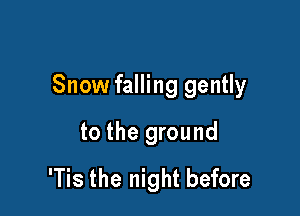 Snow falling gently

to the ground
'Tis the night before