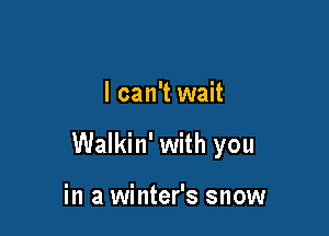 I can't wait

Walkin' with you

in a winter's snow