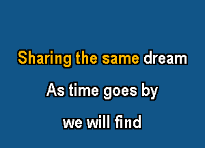 Sharing the same dream

As time goes by

we will find