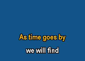 As time goes by

we will find
