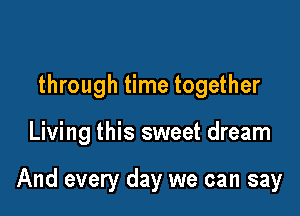 through time together

Living this sweet dream

And every day we can say