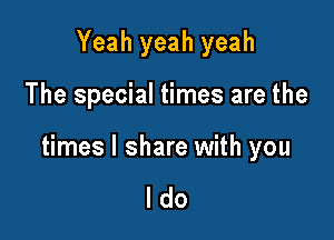 Yeah yeah yeah

The special times are the

times I share with you

always be true