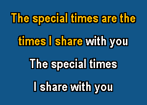 The special times are the
times I share with you

The special times

I share with you
