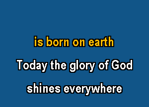 is born on earth

Today the glory of God

shines everywhere