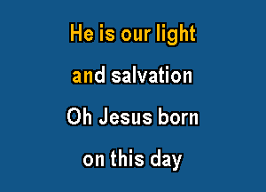 He is our light

and salvation
Oh Jesus born

on this day