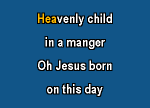 Heavenly child
in a manger

Oh Jesus born

on this day