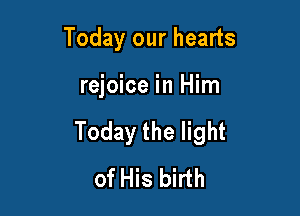 Today our hearts

rejoice in Him

Today the light
of His birth