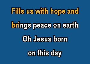 Fills us with hope and

brings peace on earth

Oh Jesus born

on this day