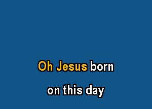 Oh Jesus born

on this day