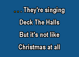 . . . They're singing

Deck The Halls
But it's not like

Christmas at all