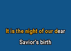It is the night of our dear

Savior's birth