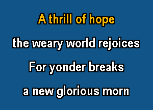 Athrill of hope

the weary world rejoices

For yonder breaks

a new glorious morn