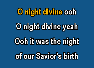 0 night divine ooh
0 night divine yeah

Ooh it was the night

of our Savior's birth