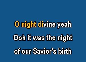 0 night divine yeah

Ooh it was the night

of our Savior's birth
