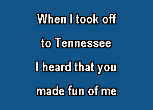 When I took off

to Tennessee

I heard that you

made fun of me