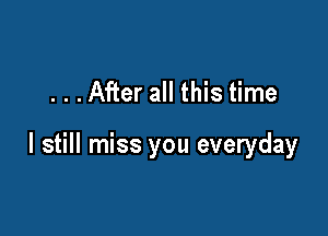. . .After all this time

I still miss you everyday