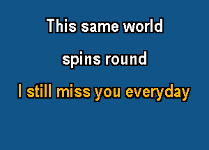 This same world

spins round

I still miss you everyday