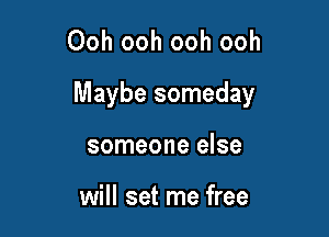 Ooh ooh ooh ooh

Maybe someday

someone else

will set me free