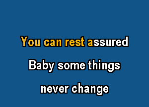 You can rest assured

Baby some things

neverchange
