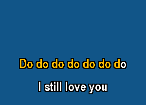 Do do do do do do do

I still love you