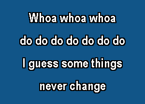 Whoa whoa whoa

do do do do do do do

I guess some things

neverchange