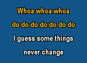 Whoa whoa whoa

do do do do do do do

I guess some things

neverchange