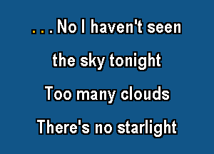 . . . Nol haven't seen
the sky tonight

Too many clouds

There's no starlight
