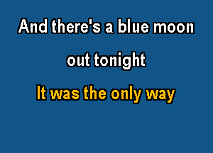 And there's a blue moon

out tonight

It was the only way