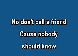 No don't call a friend

Cause nobody

should know