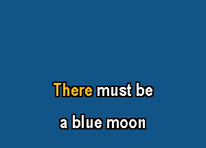 There must be

a blue moon