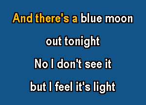 And there's a blue moon

out tonight

No I don't see it

but I feel it's light