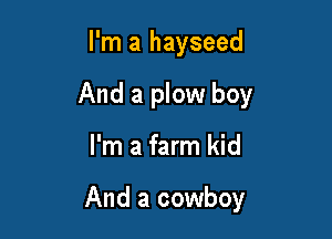 I'm a hayseed
And a plow boy

I'm a farm kid

And a cowboy