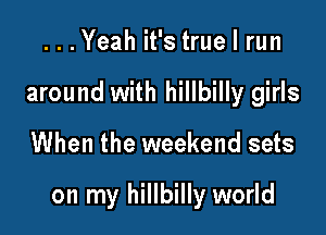 ...Yeah it's true I run

around with hillbilly girls

When the weekend sets

on my hillbilly world