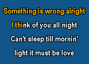 Something is wrong alright

lthink of you all night
Can't sleep till mornin'

light it must be love