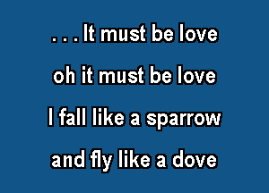 . . . It must be love

oh it must be love

lfall like a sparrow

and fly like a dove