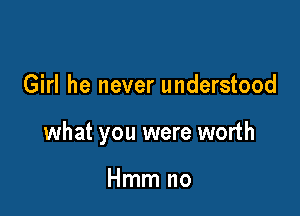 Girl he never understood

what you were worth

Hmm no