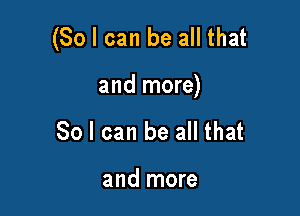 (So I can be all that

and more)

So I can be all that

and more