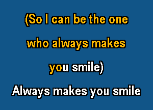 (So I can be the one
who always makes

you smile)

Always makes you smile