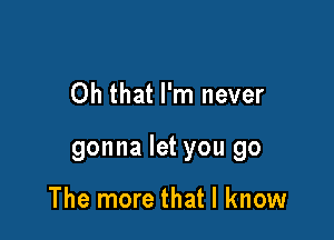 Oh that I'm never

gonna let you go

The more that I know