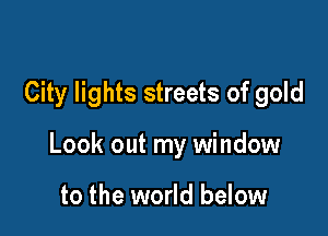 City lights streets of gold

Look out my window

to the world below