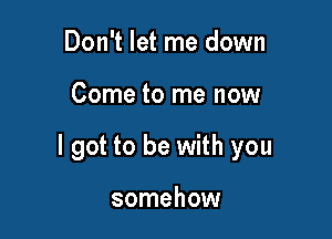 Don't let me down

Come to me now

I got to be with you

somehow