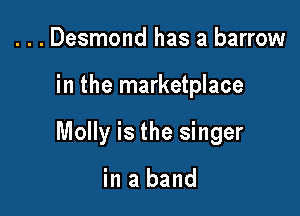 . . . Desmond has a barrow

in the marketplace

Molly is the singer

in a band