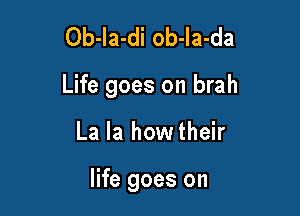 Ob-la-di ob-Ia-da

Life goes on brah

La la howtheir

life goes on