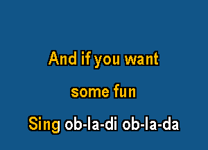 And if you want

some fun

Sing ob-Ia-di ob-Ia-da