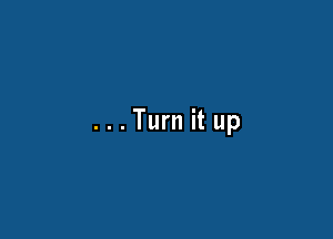 ...Turn it up