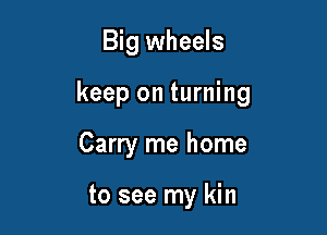 Big wheels

keep on turning

Carry me home

to see my kin